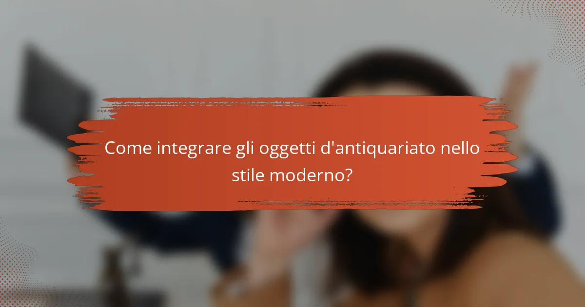Come integrare gli oggetti d'antiquariato nello stile moderno?