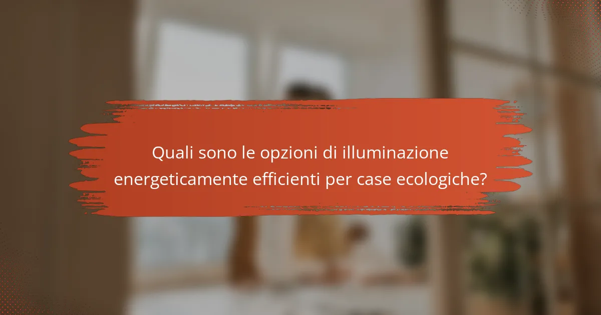 Quali sono le opzioni di illuminazione energeticamente efficienti per case ecologiche?