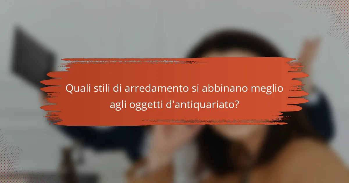 Quali stili di arredamento si abbinano meglio agli oggetti d'antiquariato?
